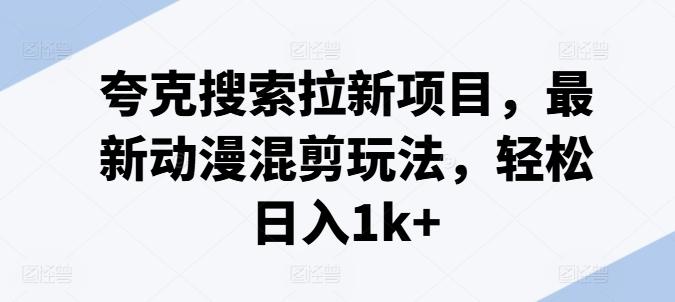 夸克搜索拉新项目，最新动漫混剪玩法，轻松日入1k+-179创客网