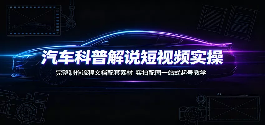 汽车科普解说短视频实操：完整制作流程文档配套素材，实拍配图一站式起号教学-179创客网