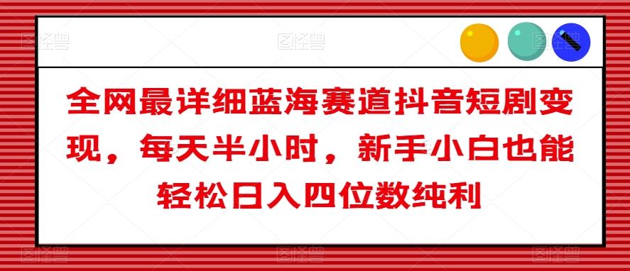全网最详细蓝海赛道抖音短剧变现，每天半小时，新手小白也能轻松日入四位数纯利【揭秘】-179创客网