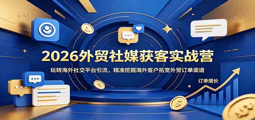 2026外贸社媒获客实战营：玩转海外社交平台引流，精准挖掘海外客户拓宽外贸订单渠道-179创客网