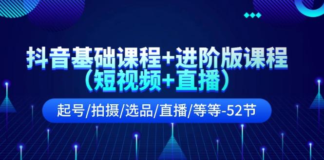 抖音基础课程+进阶版课程(短视频+直播)起号/拍摄/选品/直播/等等(52节)-179创客网