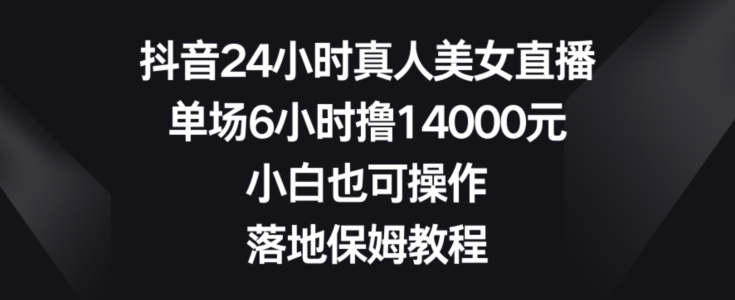 抖音24小时真人美女直播，单场6小时撸14000元，小白也可操作，落地保姆教程【揭秘】-179创客网
