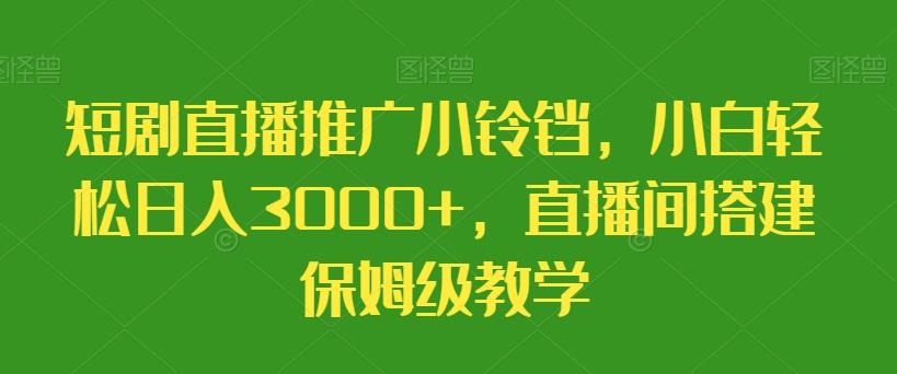 短剧直播推广小铃铛，小白轻松日入3000+，直播间搭建保姆级教学-179创客网