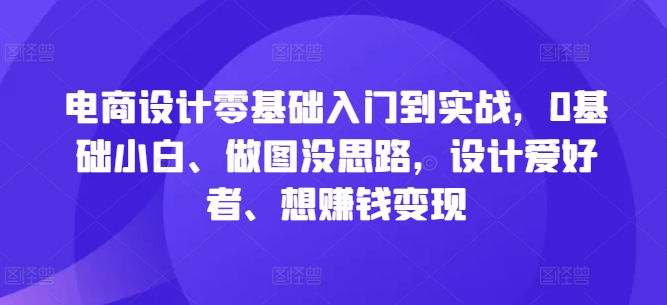 电商设计零基础入门到实战，0基础小白、做图没思路，设计爱好者、想赚钱变现-179创客网