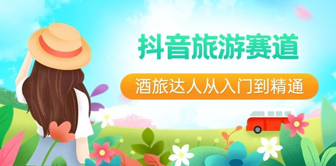 抖音旅游赛道酒旅达人从入门到精通：直播+短视频+旅游 未来5年风口-179创客网