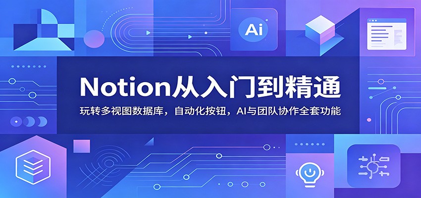 Notion从入门到精通：玩转多视图数据库，自动化按钮，AI与团队协作全套功能-179创客网