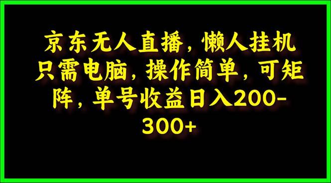 (9973期)京东无人直播，电脑挂机，操作简单，懒人专属，可矩阵操作 单号日入200-300-179创客网