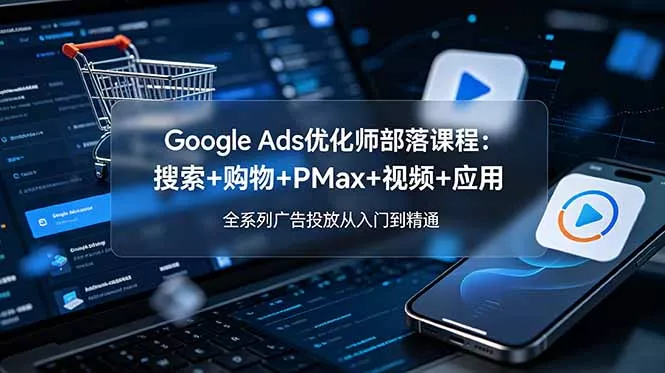 Google Ads优化师部落课程-更新2026：搜索+购物+PMax+视频+应用，全系列广告投放从入门到精通-179创客网