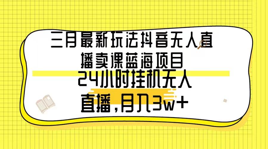 三月最新玩法抖音无人直播卖课蓝海项目，24小时无人直播，月入3w+-179创客网