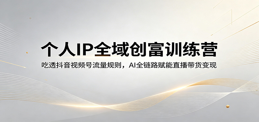 个人IP全域创富训练营：吃透抖音视频号流量规则，AI全链路赋能直播带货变现-179创客网