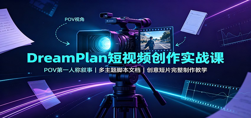 DreamPlan短视频创作实战课：POV第一人称叙事，多主题脚本文档，创意短片完整制作教学-179创客网