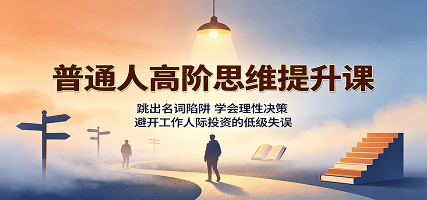 普通人高阶思维提升课：跳出名词陷阱，学会理性决策，避开工作人际投资的低级失误-179创客网