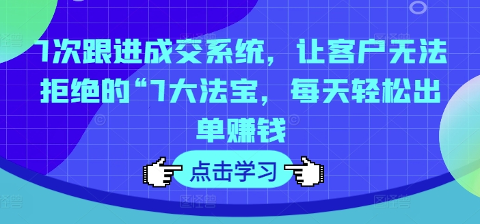 7次跟进成交系统，让客户无法拒绝的“7大法宝，每天轻松出单赚钱-179创客网