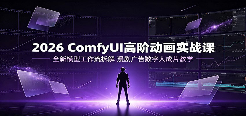 2026 ComfyUI高阶动画实战课：全新模型工作流拆解，漫剧广告数字人成片教学-179创客网