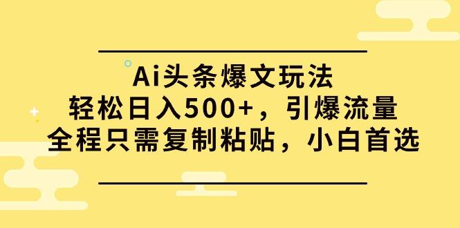 (9853期)Ai头条爆文玩法，轻松日入500+，引爆流量全程只需复制粘贴，小白首选-179创客网