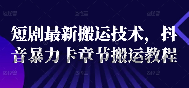 短剧最新搬运技术，抖音暴力卡章节搬运教程-179创客网