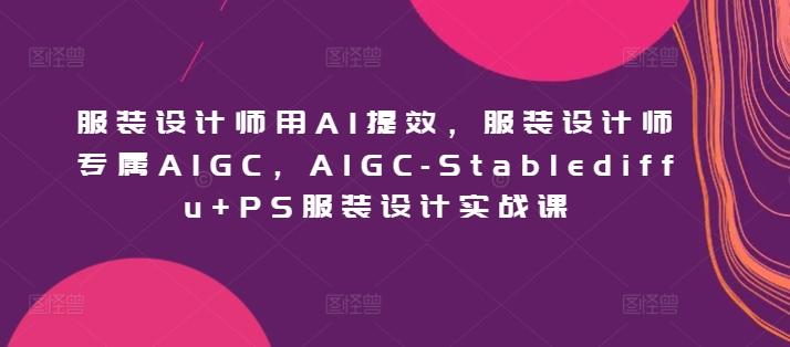 服装设计师用AI提效，服装设计师专属AIGC，AIGC-Stablediffu+PS服装设计实战课-179创客网