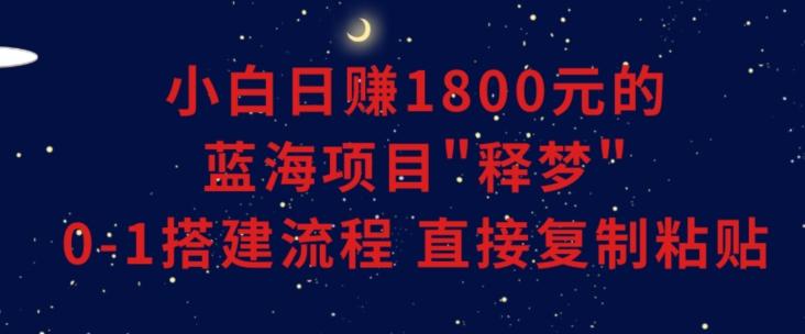 小白能日赚1800元的蓝海项目”释梦”0-1搭建流程可直接复制粘贴长期做【揭秘】-179创客网