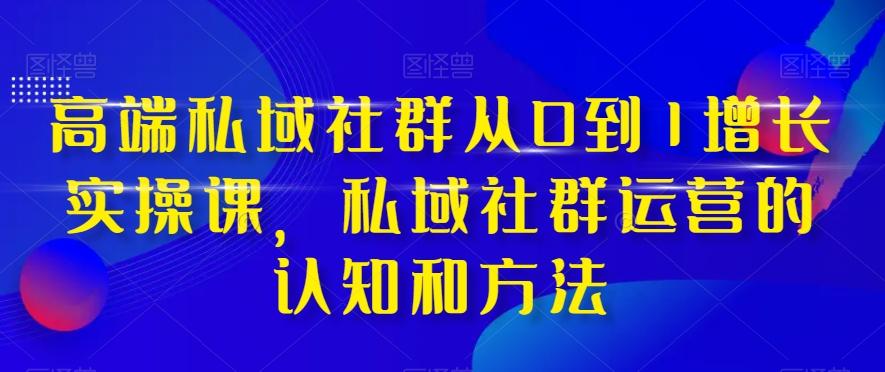 高端私域社群从0到1增长实操课，私域社群运营的认知和方法-179创客网