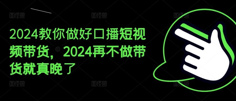 2024教你做好口播短视频带货，2024再不做带货就真晚了-179创客网