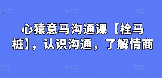 心猿意马沟通课【栓马桩】，认识沟通，了解情商-179创客网