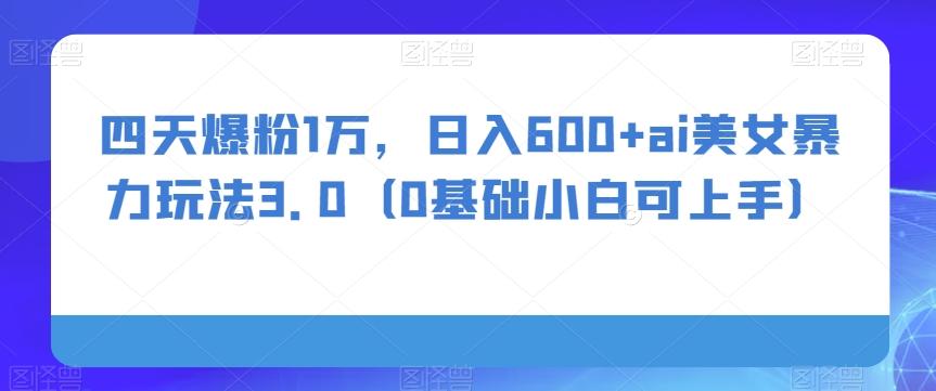 四天爆粉1万，日入600+ai美女暴力玩法3.0（0基础小白可上手）-179创客网