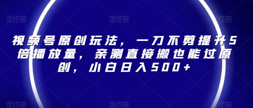 视频号原创玩法，一刀不剪提升5倍播放量，亲测直接搬也能过原创，小白日入500+【揭秘】-179创客网