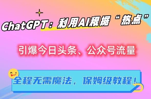 ChatGPT：利用AI根据“热点”引爆今日头条、公众号流量，无需魔法，保姆级教程【揭秘】-179创客网