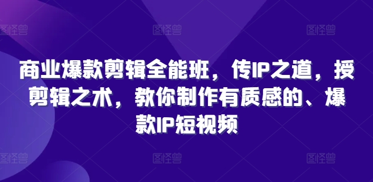 商业爆款剪辑全能班，传IP之道，授剪辑之术，教你制作有质感的、爆款IP短视频-179创客网