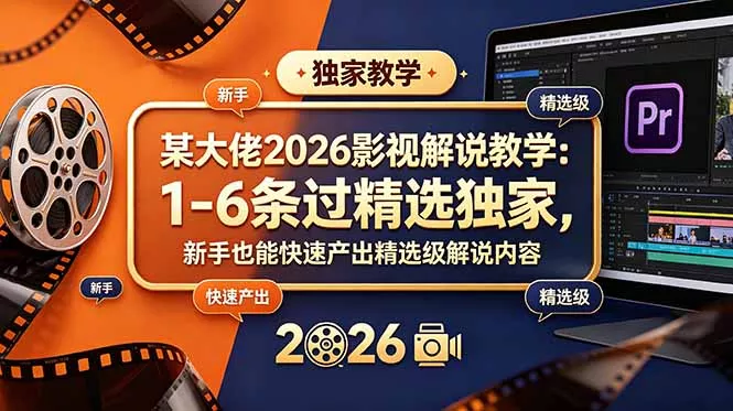 某大佬2026影视解说教学：1-6条过精选独家，新手也能快速产出精选级解说内容-179创客网