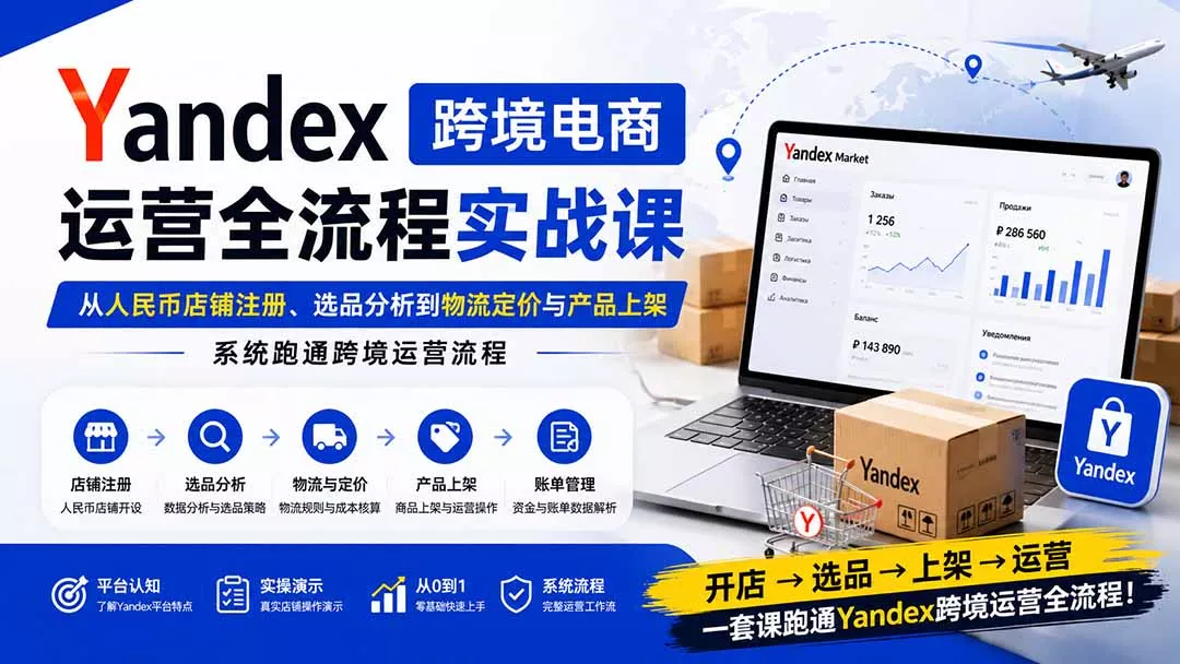 Yandex跨境电商运营全流程实战课：从人民币店铺注册、选品分析到物流定价与产品上架，系统跑通跨境运营流程-179创客网