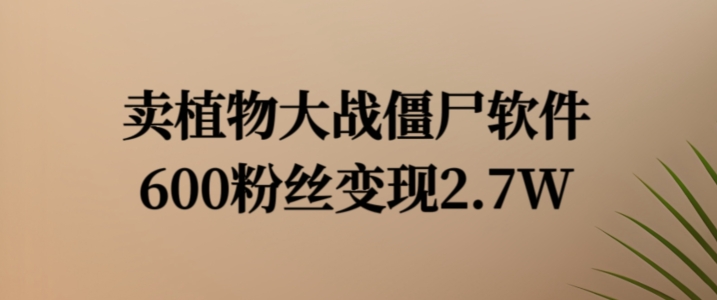 卖植物大战僵尸软件，600粉丝变现2.7W【揭秘】-179创客网