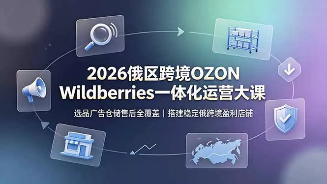 2026俄区跨境OZON Wildberries一体化运营大课，选品广告仓储售后全覆盖，搭建稳定俄跨境盈利店铺-179创客网