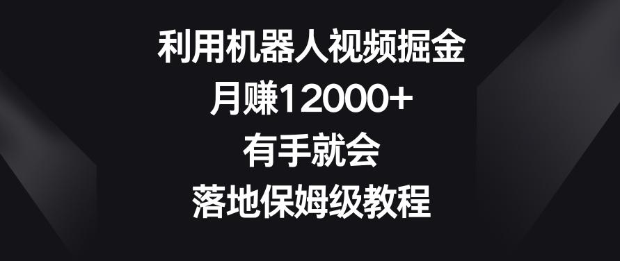 利用机器人视频掘金，月赚12000+，有手就会，落地保姆级教程【揭秘】-179创客网