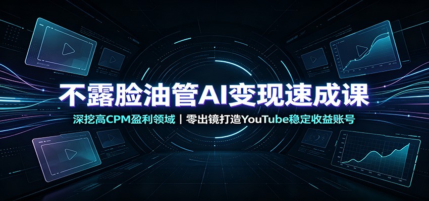 不露脸油管AI变现速成课：深挖高CPM盈利领域，零出镜打造YouTube稳定收益账号-179创客网