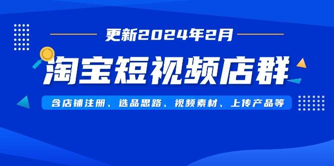 淘宝短视频店群(更新2024年2月)含店铺注册、选品思路、视频素材、上传…-179创客网