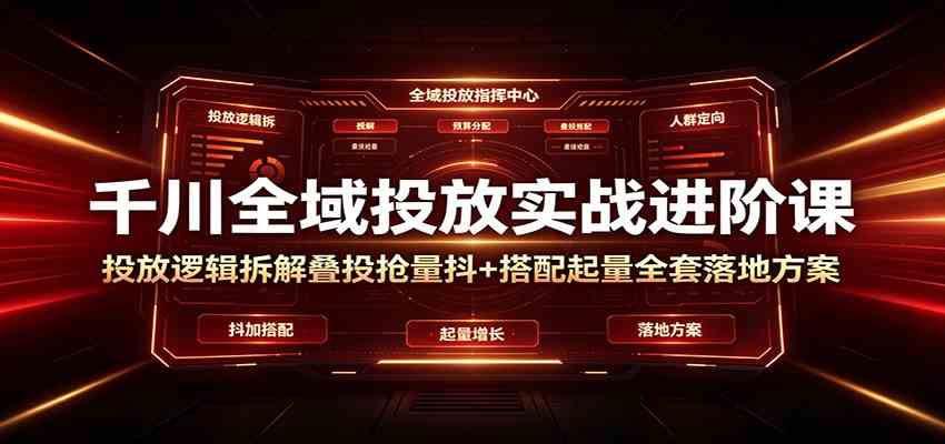 千川全域投放实战进阶课：投放逻辑拆解，叠投抢量抖+搭配起量全套落地方案-179创客网