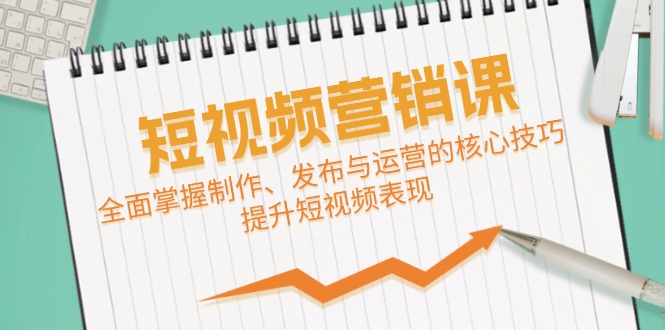 短视频&营销课：全面掌握制作、发布与运营的核心技巧，提升短视频表现-179创客网