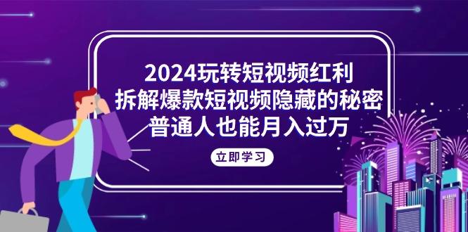 2024玩转短视频红利，拆解爆款短视频隐藏的秘密，普通人也能月入过万-179创客网