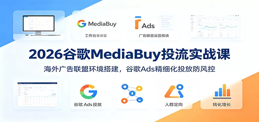 2026谷歌MediaBuy投流实战课：海外广告联盟环境搭建，谷歌Ads精细化投放防风控-179创客网