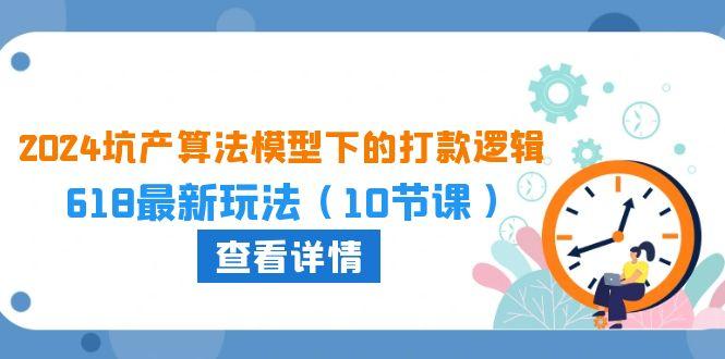 2024坑产算法 模型下的打款逻辑：618最新玩法(10节课-179创客网