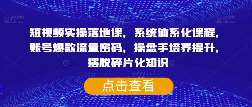 短视频实操落地课，系统体系化课程，账号爆款流量密码，操盘手培养提升，摆脱碎片化知识-179创客网