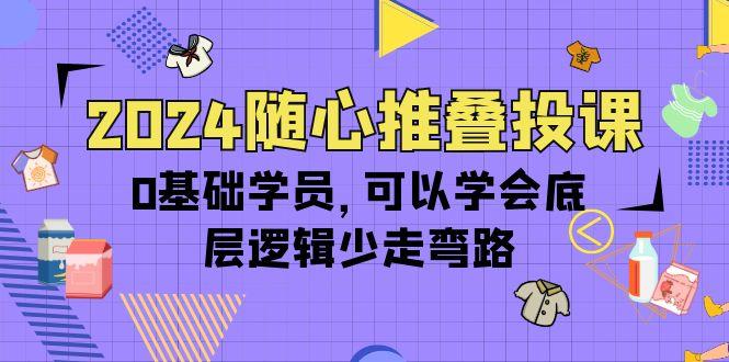 (10017期)2024随心推叠投课，0基础学员，可以学会底层逻辑少走弯路(14节)-179创客网
