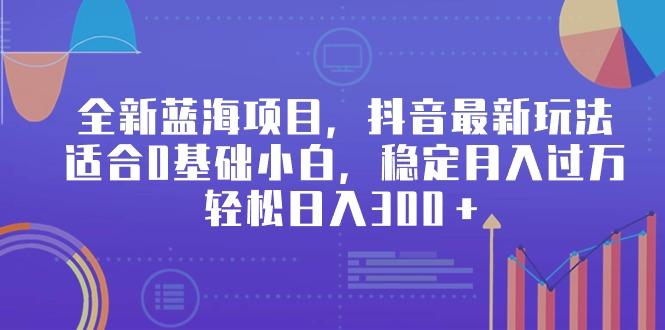 全新蓝海项目，抖音最新玩法，适合0基础小白，稳定月入过万，轻松日入300＋-179创客网