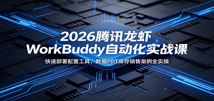 2026腾讯龙虾WorkBuddy自动化实战课：快速部署配置工具，数据PPT库存销售案例全实操-179创客网