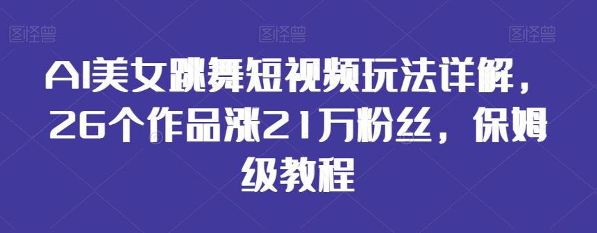 AI美女跳舞短视频玩法详解，26个作品涨21万粉丝，保姆级教程【揭秘】-179创客网