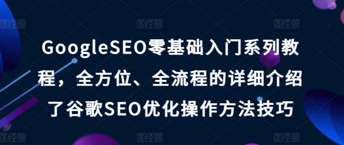 GoogleSEO零基础入门系列教程，全方位、全流程的详细介绍了谷歌SEO优化操作方法技巧-179创客网