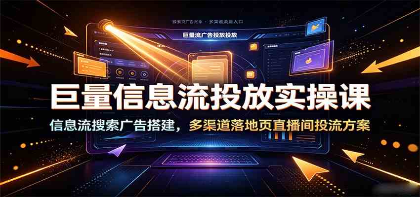 巨量信息流投放实操课：信息流搜索广告搭建，多渠道落地页直播间投流方案-179创客网