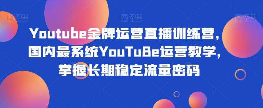 Youtube金牌运营直播训练营，国内最系统YouTuBe运营教学，掌握长期稳定流量密码-179创客网