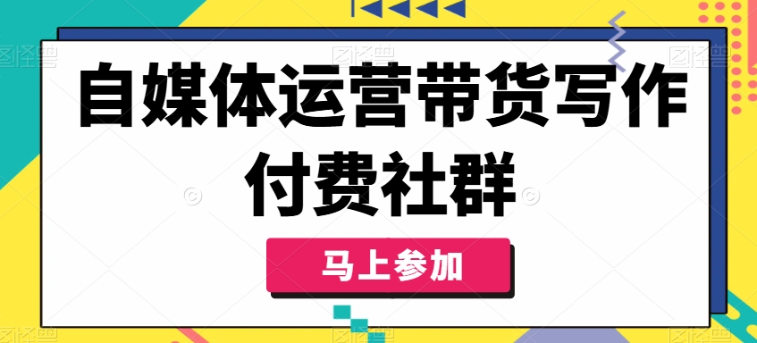 自媒体运营带货写作付费社群，带货是自媒体人必须掌握的能力-179创客网